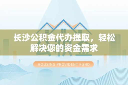 企石长沙公积金代办提取，轻松解决您的资金需求
