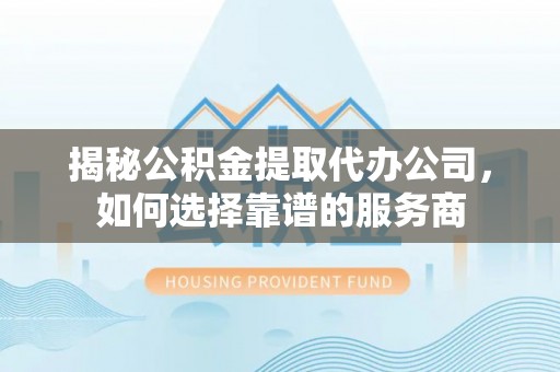 企石揭秘公积金提取代办公司，如何选择靠谱的服务商