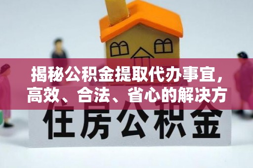 企石揭秘公积金提取代办事宜，高效、合法、省心的解决方案