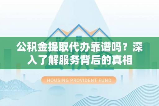 企石公积金提取代办靠谱吗？深入了解服务背后的真相