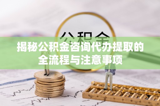 企石揭秘公积金咨询代办提取的全流程与注意事项