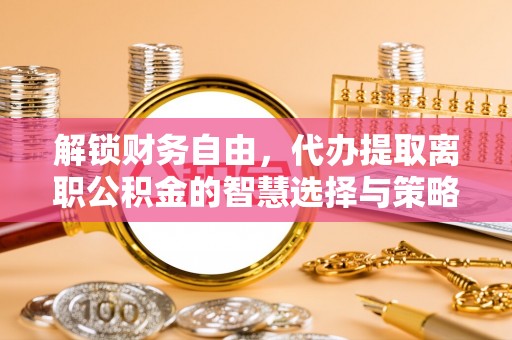 企石解锁财务自由，代办提取离职公积金的智慧选择与策略