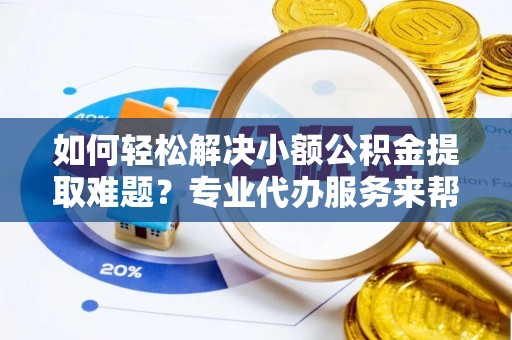 企石如何轻松解决小额公积金提取难题？专业代办服务来帮忙