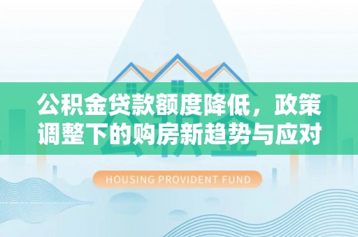 企石公积金贷款额度降低，政策调整下的购房新趋势与应对策略
