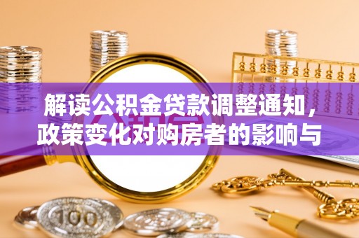 企石解读公积金贷款调整通知，政策变化对购房者的影响与机遇