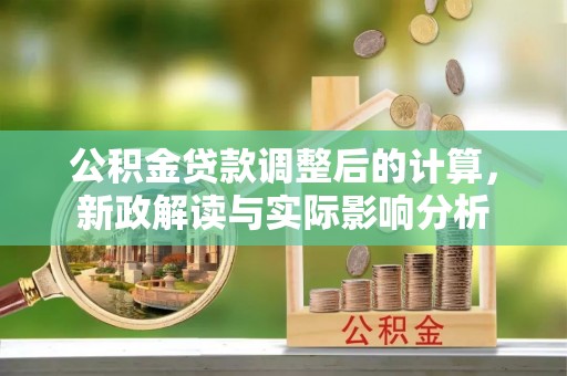 企石公积金贷款调整后的计算，新政解读与实际影响分析