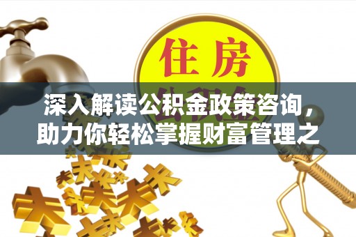 企石深入解读公积金政策咨询，助力你轻松掌握财富管理之道