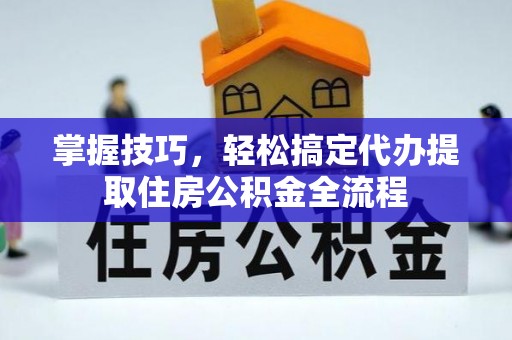 企石掌握技巧，轻松搞定代办提取住房公积金全流程
