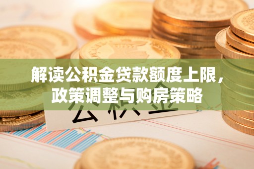 企石解读公积金贷款额度上限，政策调整与购房策略