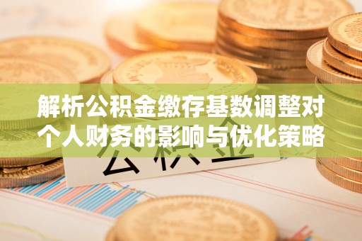 企石解析公积金缴存基数调整对个人财务的影响与优化策略