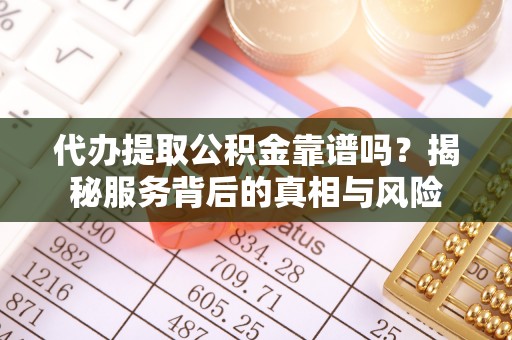 企石代办提取公积金靠谱吗？揭秘服务背后的真相与风险