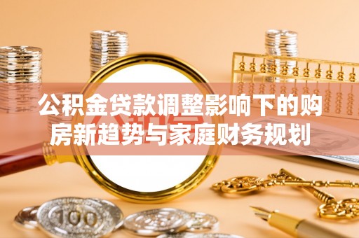 企石公积金贷款调整影响下的购房新趋势与家庭财务规划