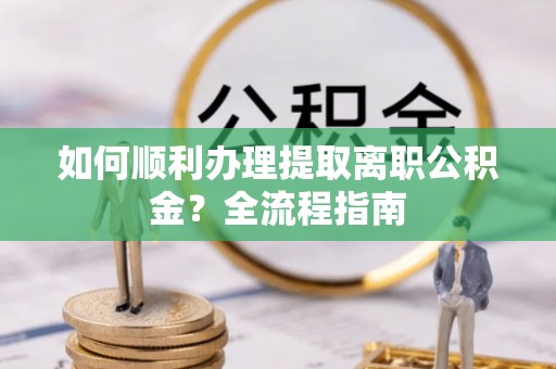 企石如何顺利办理提取离职公积金？全流程指南