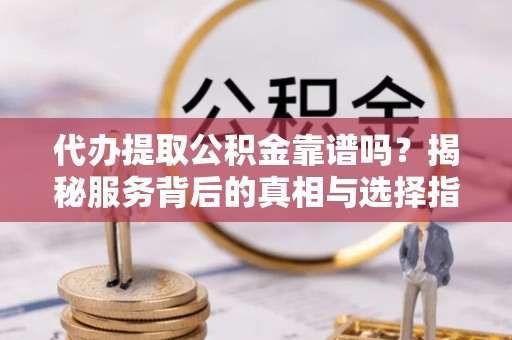 企石代办提取公积金靠谱吗？揭秘服务背后的真相与选择指南