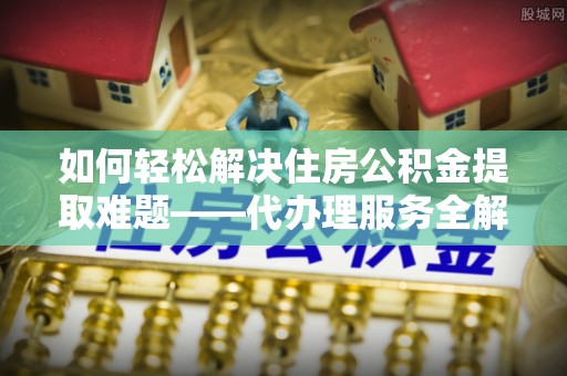 企石如何轻松解决住房公积金提取难题——代办理服务全解析