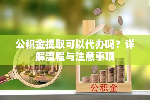 企石公积金提取可以代办吗？详解流程与注意事项