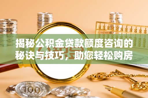 企石揭秘公积金贷款额度咨询的秘诀与技巧，助您轻松购房！