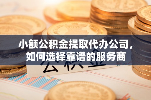 企石小额公积金提取代办公司，如何选择靠谱的服务商