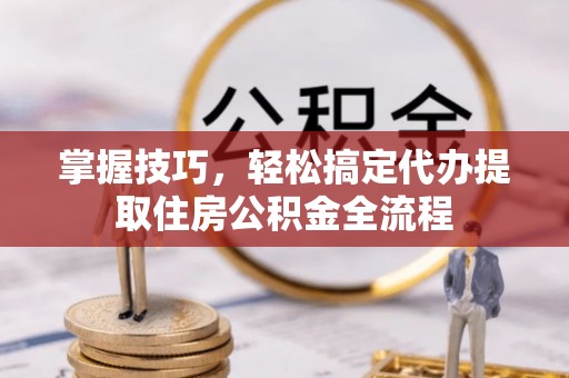企石掌握技巧，轻松搞定代办提取住房公积金全流程