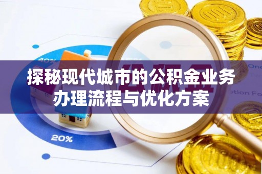 企石探秘现代城市的公积金业务办理流程与优化方案