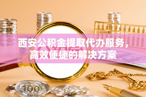 企石西安公积金提取代办服务，高效便捷的解决方案