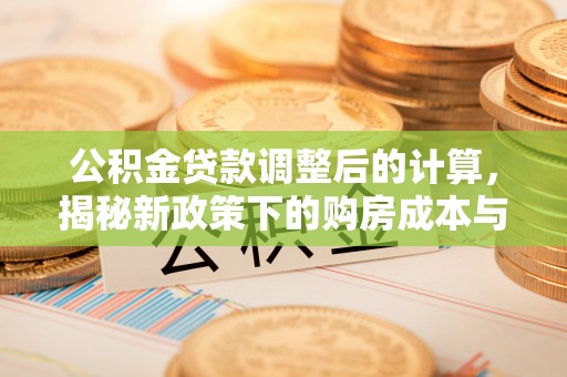 企石公积金贷款调整后的计算，揭秘新政策下的购房成本与规划策略