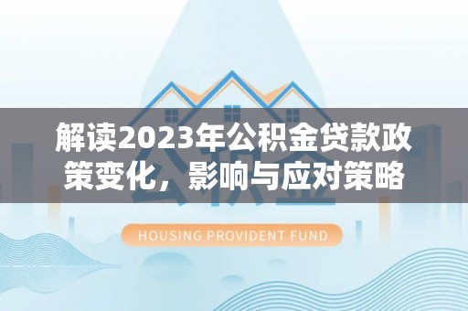 企石解读2023年公积金贷款政策变化，影响与应对策略