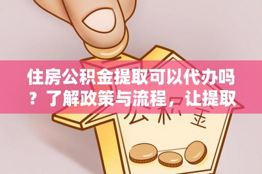 企石住房公积金提取可以代办吗？了解政策与流程，让提取更便捷