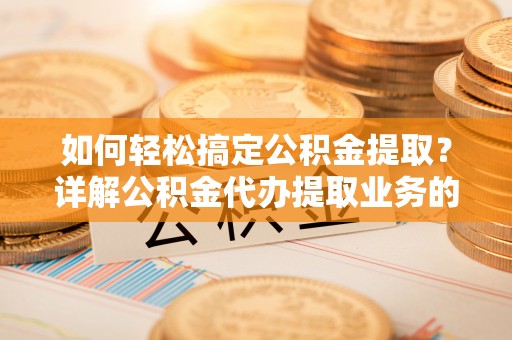 企石如何轻松搞定公积金提取？详解公积金代办提取业务的便捷之道