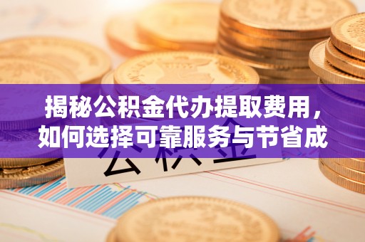 企石揭秘公积金代办提取费用，如何选择可靠服务与节省成本
