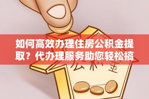 企石如何高效办理住房公积金提取？代办理服务助您轻松搞定