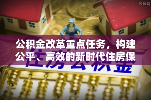 企石公积金改革重点任务，构建公平、高效的新时代住房保障体系