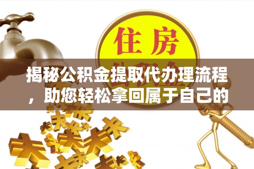企石揭秘公积金提取代办理流程，助您轻松拿回属于自己的钱