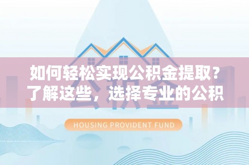 企石如何轻松实现公积金提取？了解这些，选择专业的公积金提取代办服务
