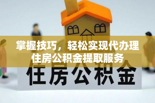 企石掌握技巧，轻松实现代办理住房公积金提取服务