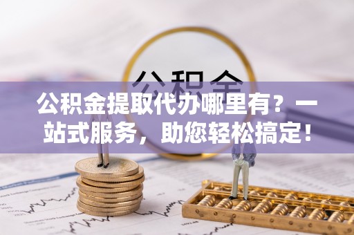 企石公积金提取代办哪里有？一站式服务，助您轻松搞定！