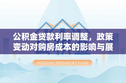 企石公积金贷款利率调整，政策变动对购房成本的影响与展望
