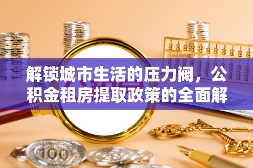 企石解锁城市生活的压力阀，公积金租房提取政策的全面解析与实践指南
