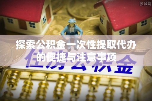 企石探索公积金一次性提取代办的便捷与注意事项