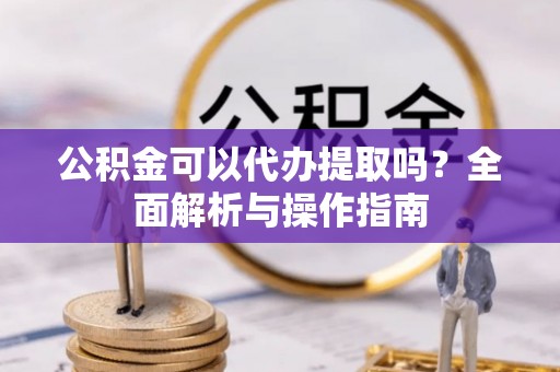 企石公积金可以代办提取吗？全面解析与操作指南