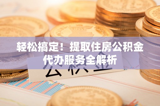 企石轻松搞定！提取住房公积金代办服务全解析