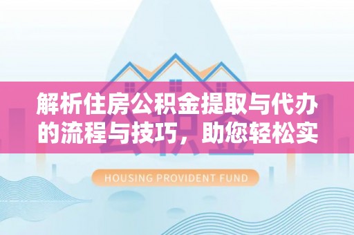 企石解析住房公积金提取与代办的流程与技巧，助您轻松实现资金流动