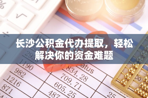 企石长沙公积金代办提取，轻松解决你的资金难题