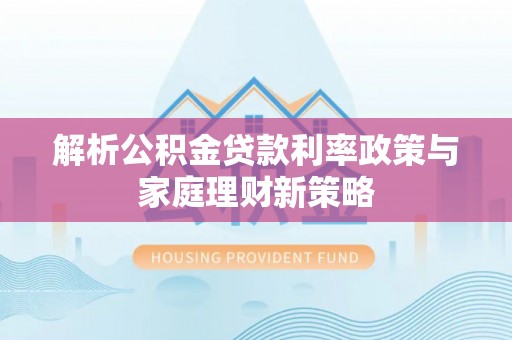 企石解析公积金贷款利率政策与家庭理财新策略