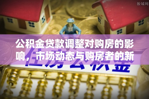 企石公积金贷款调整对购房的影响，市场动态与购房者的新选择
