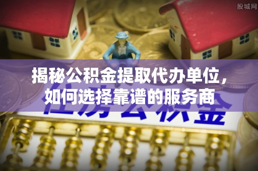 企石揭秘公积金提取代办单位，如何选择靠谱的服务商
