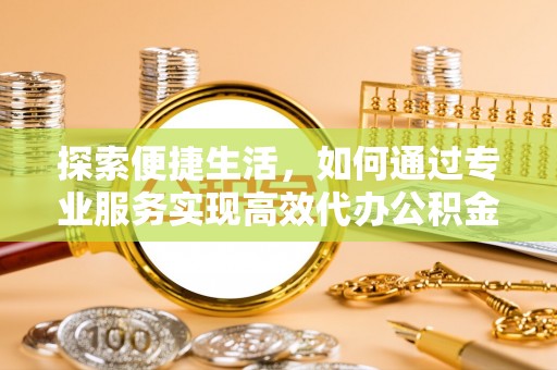 企石探索便捷生活，如何通过专业服务实现高效代办公积金提取