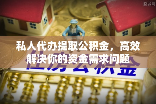 企石私人代办提取公积金，高效解决你的资金需求问题