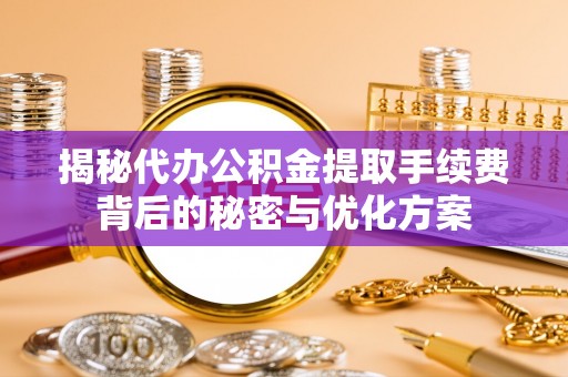 企石揭秘代办公积金提取手续费背后的秘密与优化方案