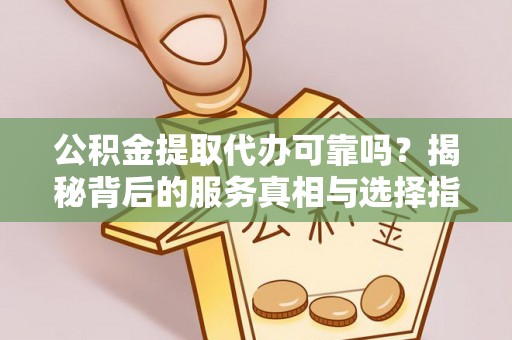 企石公积金提取代办可靠吗？揭秘背后的服务真相与选择指南